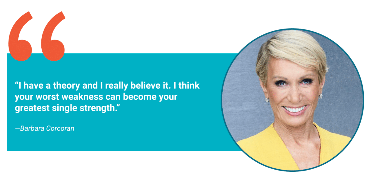 "I have a theory and I really believe it. I think your worst weakness can become your greatest single strength." – Barbara Corcoran